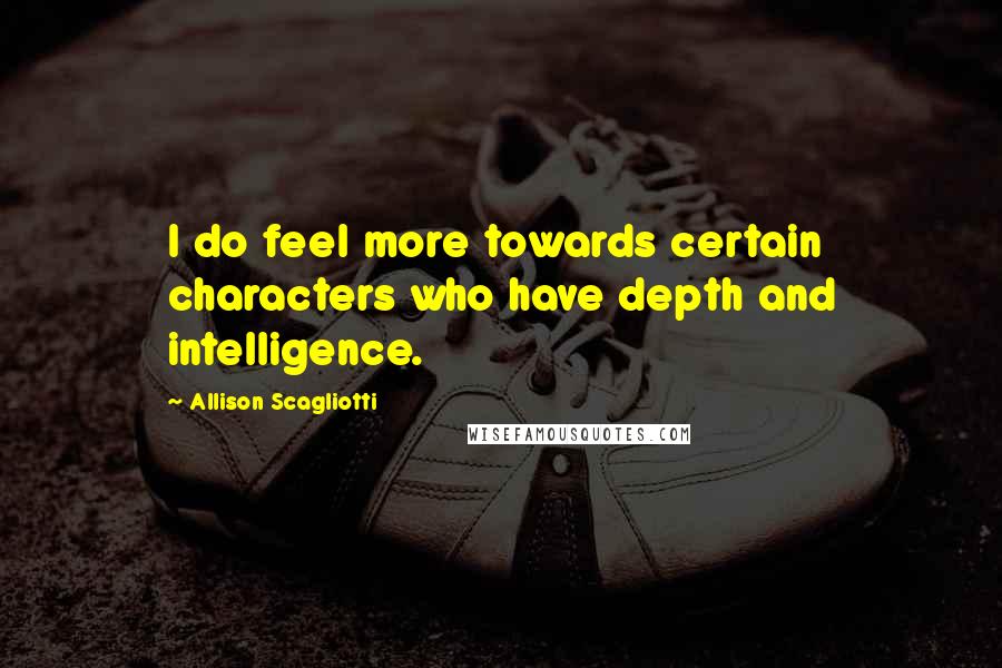 Allison Scagliotti Quotes: I do feel more towards certain characters who have depth and intelligence.