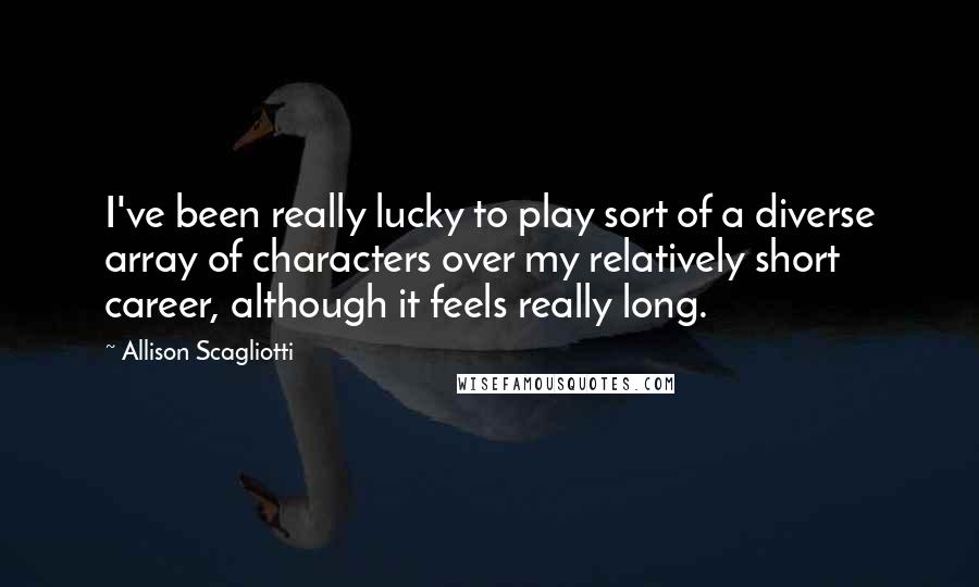 Allison Scagliotti Quotes: I've been really lucky to play sort of a diverse array of characters over my relatively short career, although it feels really long.