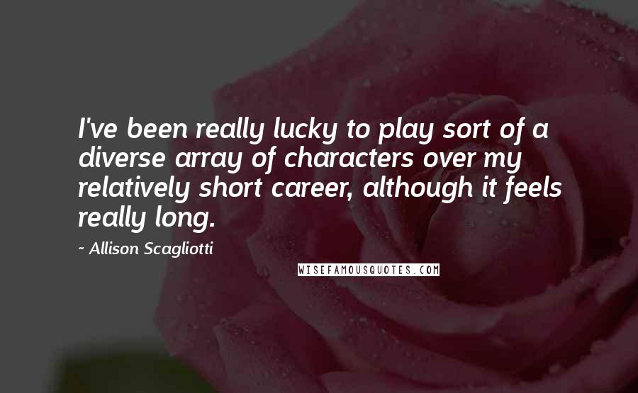 Allison Scagliotti Quotes: I've been really lucky to play sort of a diverse array of characters over my relatively short career, although it feels really long.