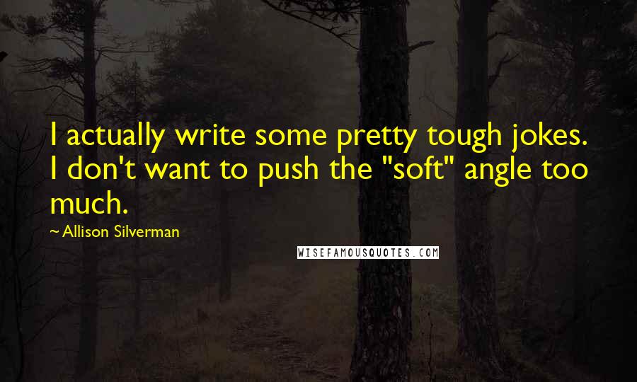 Allison Silverman Quotes: I actually write some pretty tough jokes. I don't want to push the "soft" angle too much.