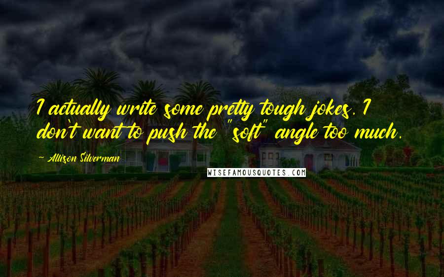 Allison Silverman Quotes: I actually write some pretty tough jokes. I don't want to push the "soft" angle too much.