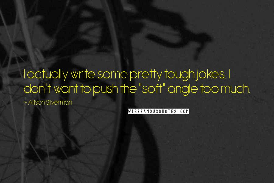 Allison Silverman Quotes: I actually write some pretty tough jokes. I don't want to push the "soft" angle too much.
