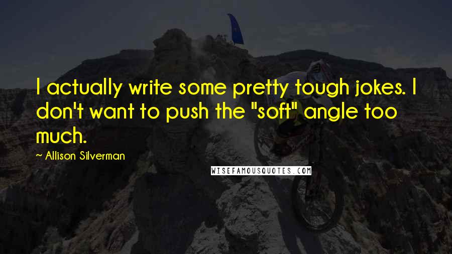 Allison Silverman Quotes: I actually write some pretty tough jokes. I don't want to push the "soft" angle too much.