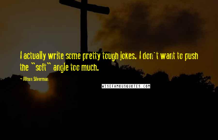 Allison Silverman Quotes: I actually write some pretty tough jokes. I don't want to push the "soft" angle too much.