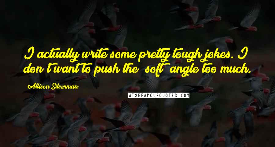 Allison Silverman Quotes: I actually write some pretty tough jokes. I don't want to push the "soft" angle too much.
