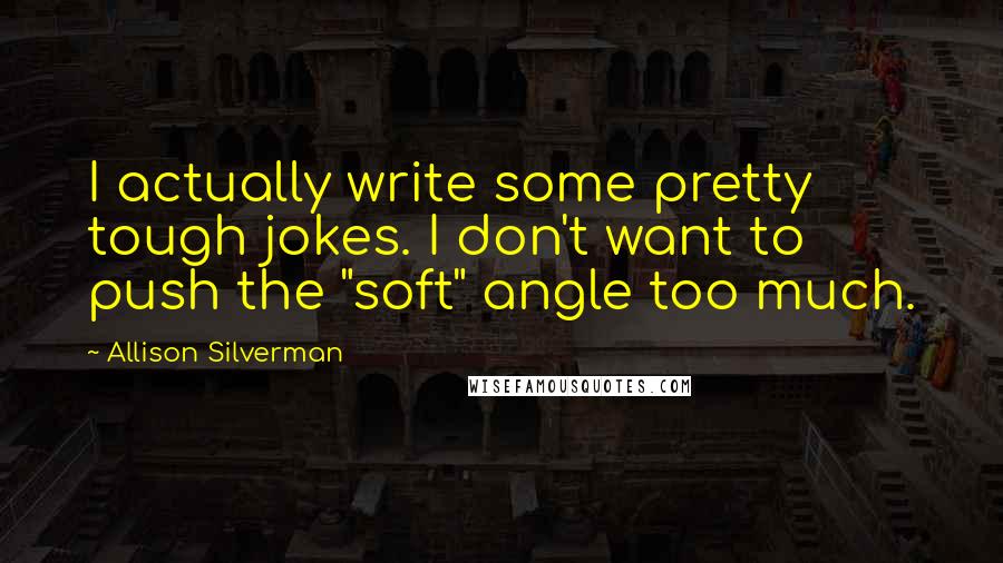 Allison Silverman Quotes: I actually write some pretty tough jokes. I don't want to push the "soft" angle too much.
