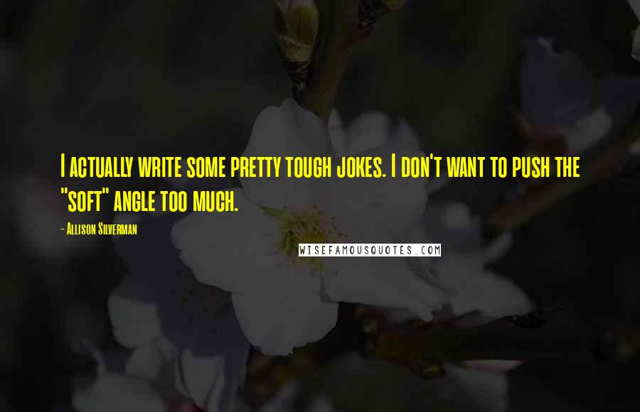 Allison Silverman Quotes: I actually write some pretty tough jokes. I don't want to push the "soft" angle too much.