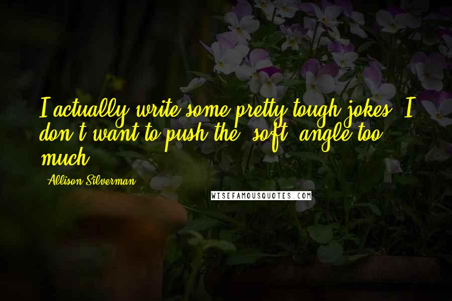 Allison Silverman Quotes: I actually write some pretty tough jokes. I don't want to push the "soft" angle too much.