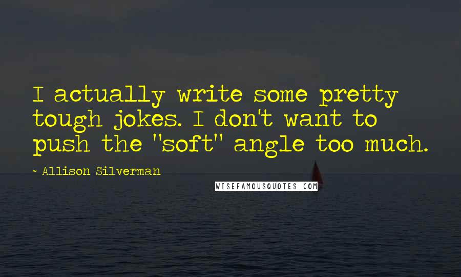 Allison Silverman Quotes: I actually write some pretty tough jokes. I don't want to push the "soft" angle too much.