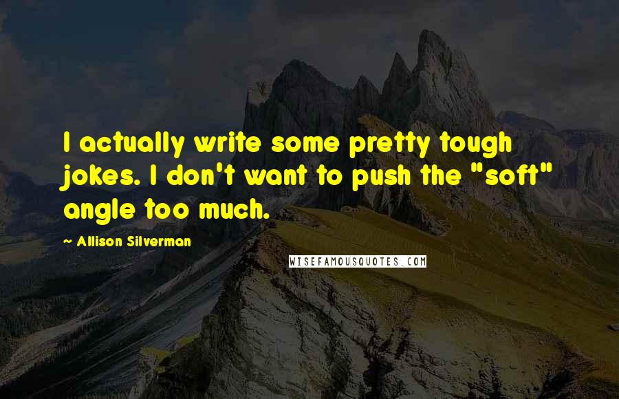 Allison Silverman Quotes: I actually write some pretty tough jokes. I don't want to push the "soft" angle too much.