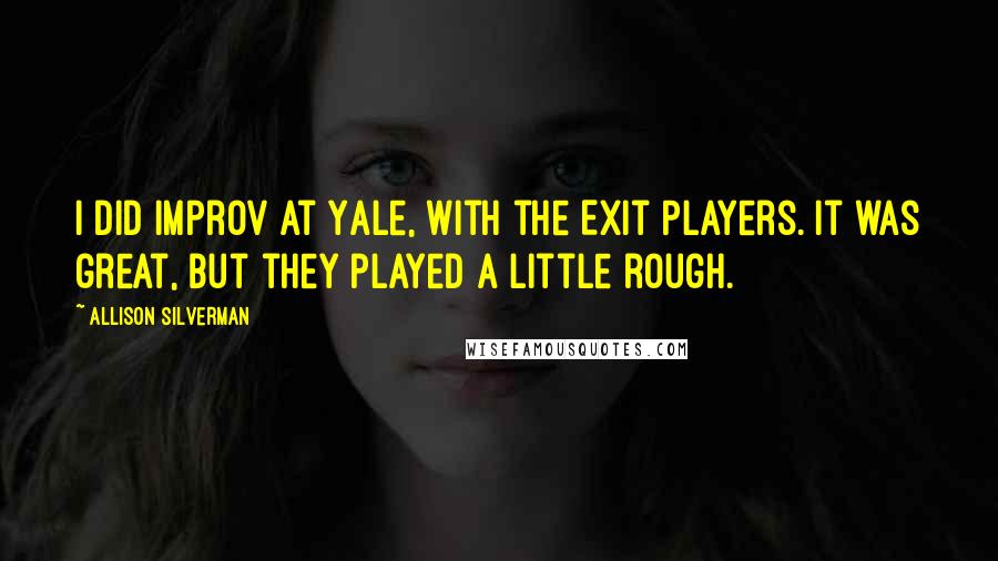 Allison Silverman Quotes: I did improv at Yale, with the Exit Players. It was great, but they played a little rough.