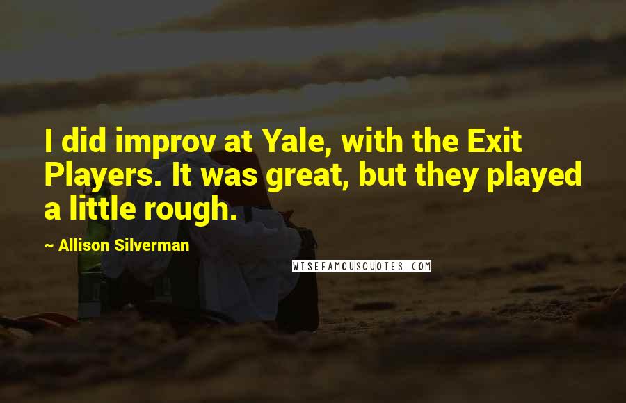 Allison Silverman Quotes: I did improv at Yale, with the Exit Players. It was great, but they played a little rough.