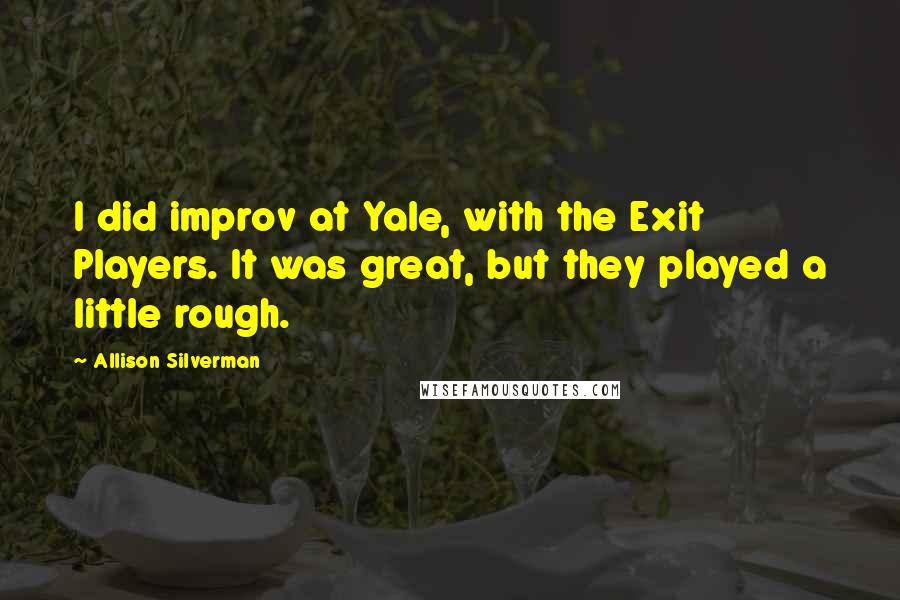 Allison Silverman Quotes: I did improv at Yale, with the Exit Players. It was great, but they played a little rough.