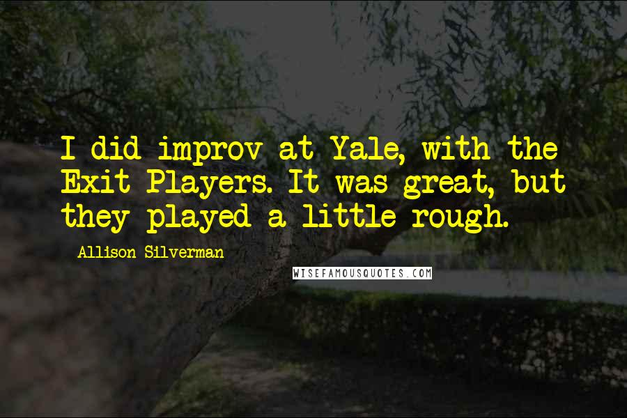 Allison Silverman Quotes: I did improv at Yale, with the Exit Players. It was great, but they played a little rough.