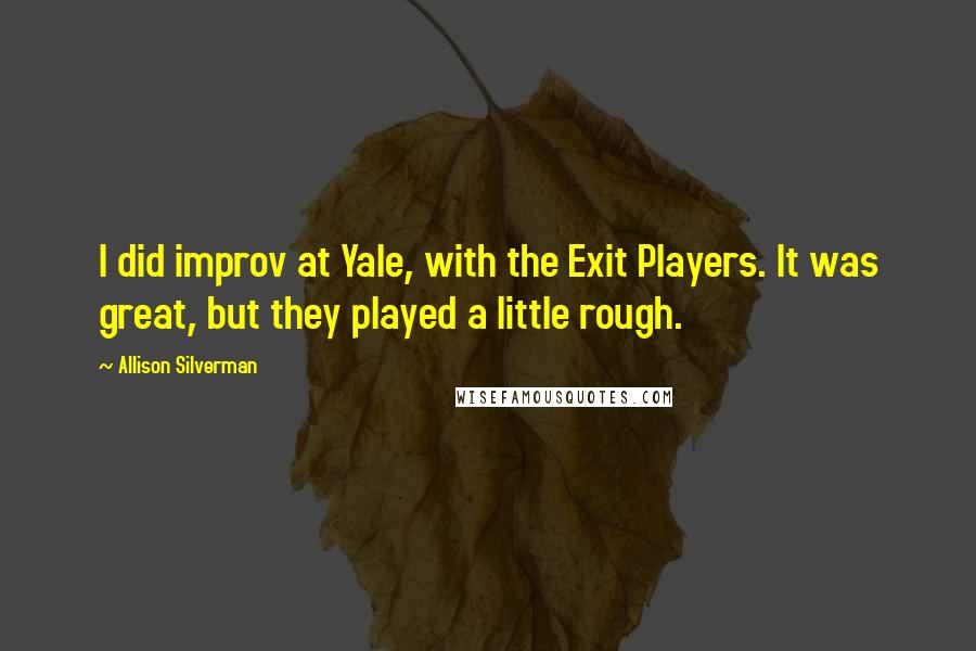 Allison Silverman Quotes: I did improv at Yale, with the Exit Players. It was great, but they played a little rough.