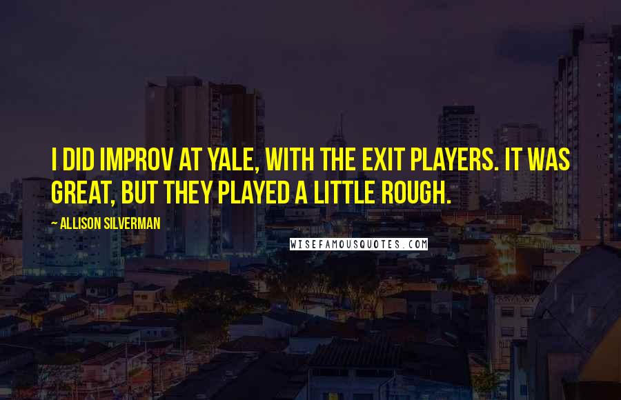 Allison Silverman Quotes: I did improv at Yale, with the Exit Players. It was great, but they played a little rough.