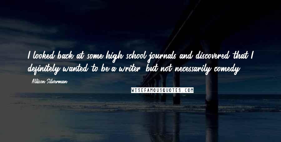 Allison Silverman Quotes: I looked back at some high school journals and discovered that I definitely wanted to be a writer, but not necessarily comedy.