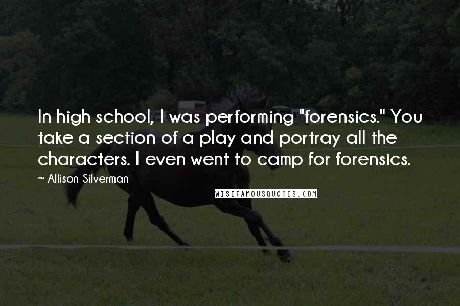 Allison Silverman Quotes: In high school, I was performing "forensics." You take a section of a play and portray all the characters. I even went to camp for forensics.