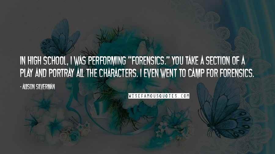 Allison Silverman Quotes: In high school, I was performing "forensics." You take a section of a play and portray all the characters. I even went to camp for forensics.