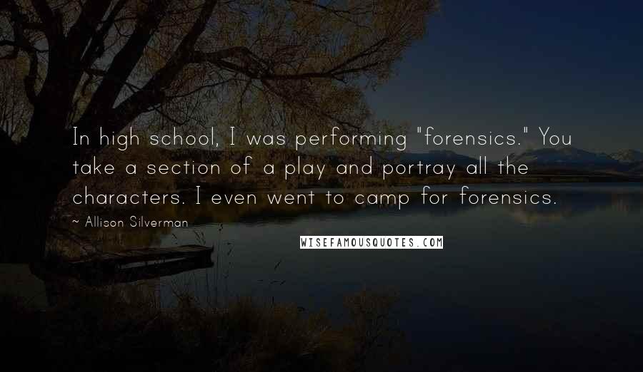 Allison Silverman Quotes: In high school, I was performing "forensics." You take a section of a play and portray all the characters. I even went to camp for forensics.