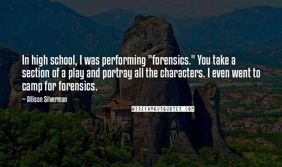 Allison Silverman Quotes: In high school, I was performing "forensics." You take a section of a play and portray all the characters. I even went to camp for forensics.