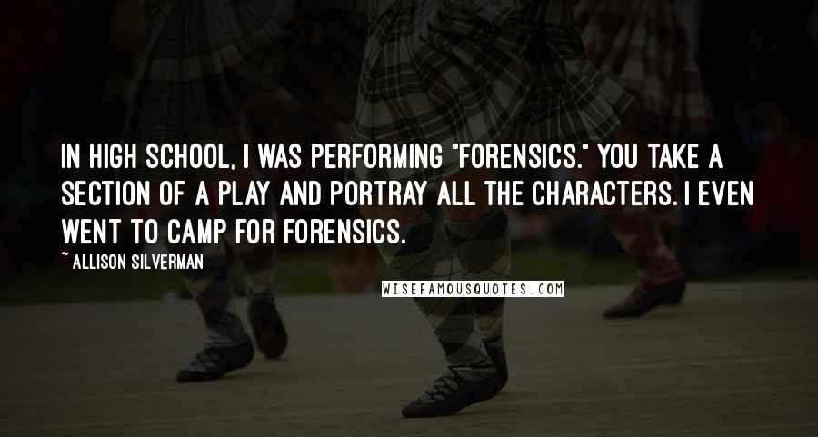 Allison Silverman Quotes: In high school, I was performing "forensics." You take a section of a play and portray all the characters. I even went to camp for forensics.