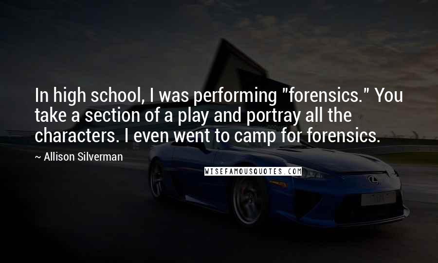 Allison Silverman Quotes: In high school, I was performing "forensics." You take a section of a play and portray all the characters. I even went to camp for forensics.