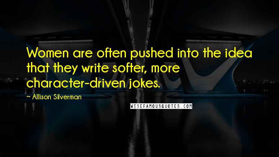 Allison Silverman Quotes: Women are often pushed into the idea that they write softer, more character-driven jokes.