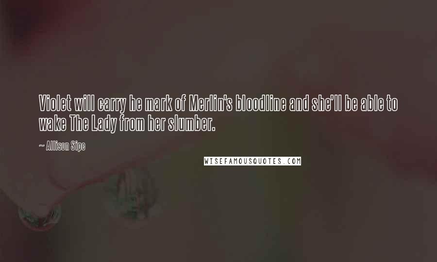 Allison Sipe Quotes: Violet will carry he mark of Merlin's bloodline and she'll be able to wake The Lady from her slumber.