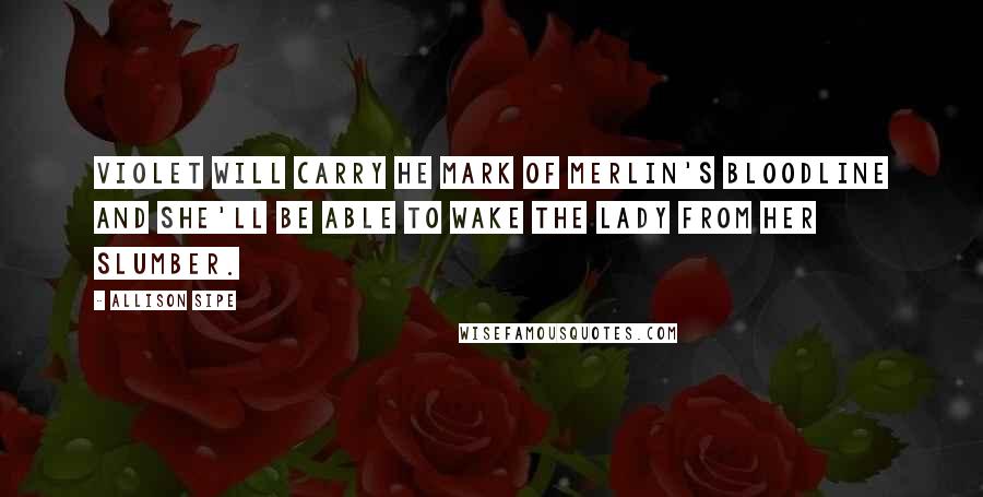 Allison Sipe Quotes: Violet will carry he mark of Merlin's bloodline and she'll be able to wake The Lady from her slumber.