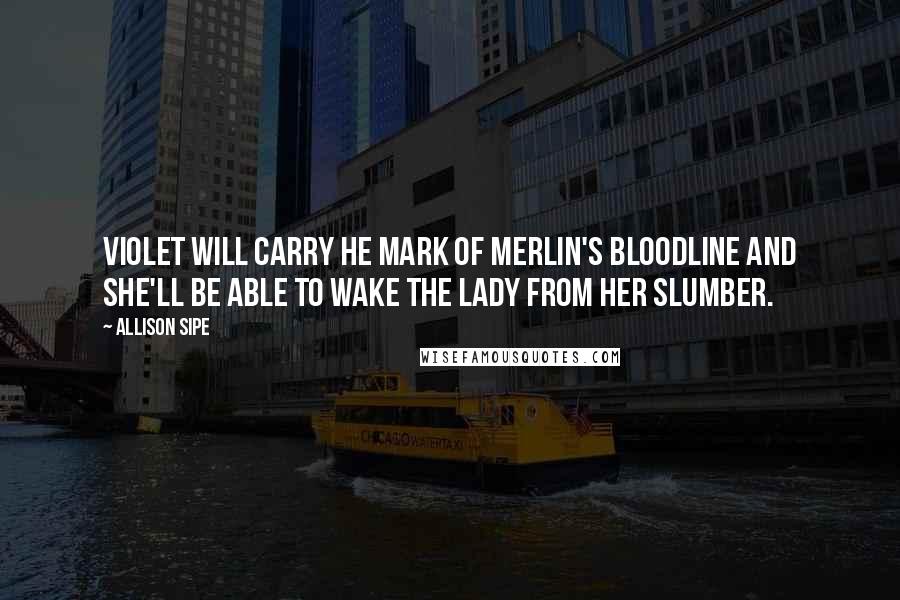 Allison Sipe Quotes: Violet will carry he mark of Merlin's bloodline and she'll be able to wake The Lady from her slumber.