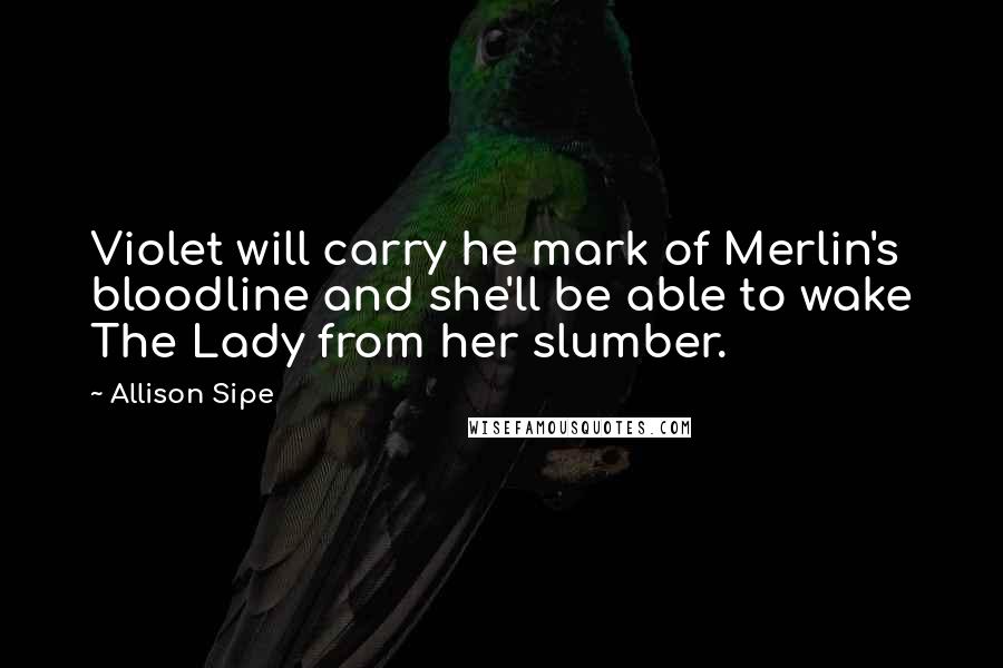 Allison Sipe Quotes: Violet will carry he mark of Merlin's bloodline and she'll be able to wake The Lady from her slumber.