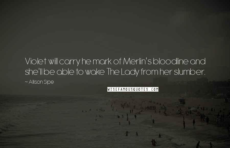 Allison Sipe Quotes: Violet will carry he mark of Merlin's bloodline and she'll be able to wake The Lady from her slumber.