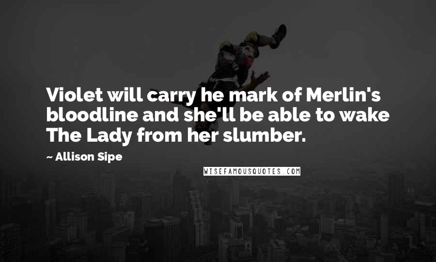 Allison Sipe Quotes: Violet will carry he mark of Merlin's bloodline and she'll be able to wake The Lady from her slumber.