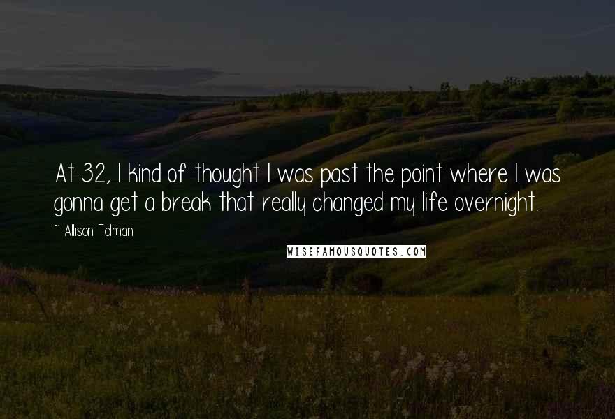 Allison Tolman Quotes: At 32, I kind of thought I was past the point where I was gonna get a break that really changed my life overnight.