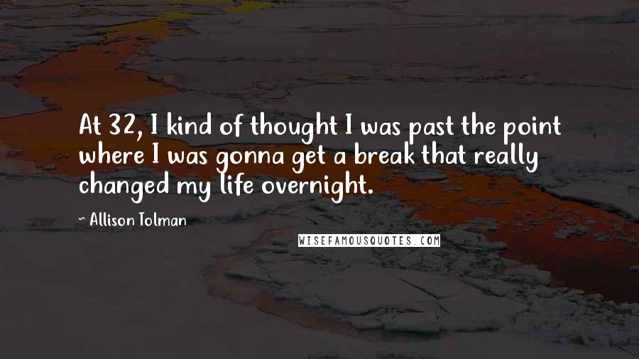 Allison Tolman Quotes: At 32, I kind of thought I was past the point where I was gonna get a break that really changed my life overnight.