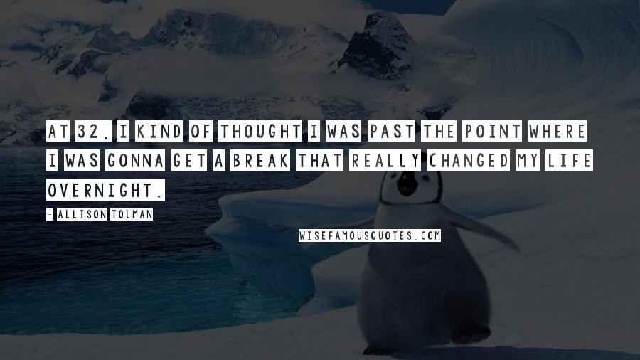 Allison Tolman Quotes: At 32, I kind of thought I was past the point where I was gonna get a break that really changed my life overnight.