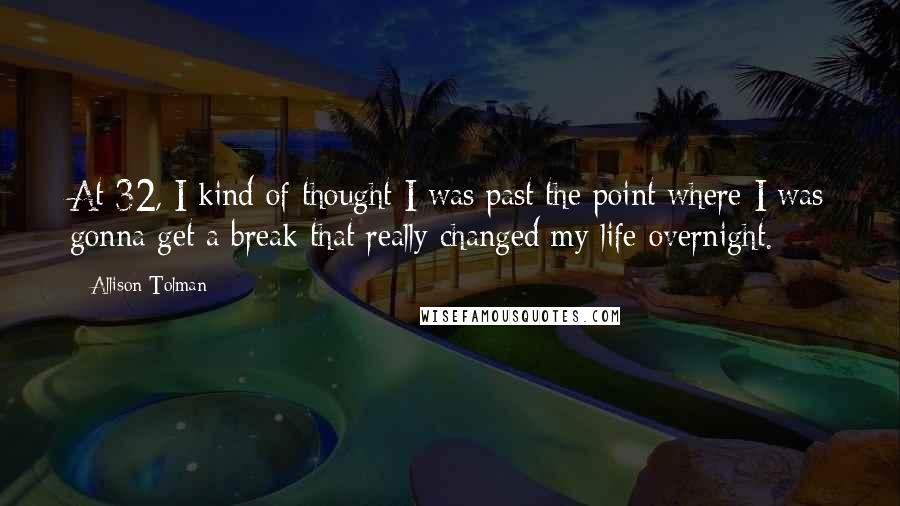 Allison Tolman Quotes: At 32, I kind of thought I was past the point where I was gonna get a break that really changed my life overnight.