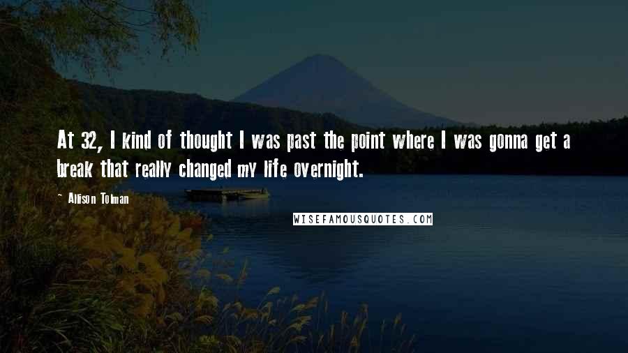 Allison Tolman Quotes: At 32, I kind of thought I was past the point where I was gonna get a break that really changed my life overnight.