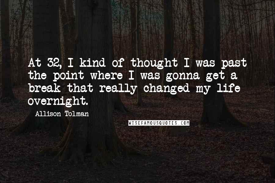 Allison Tolman Quotes: At 32, I kind of thought I was past the point where I was gonna get a break that really changed my life overnight.