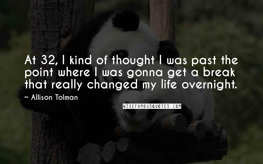 Allison Tolman Quotes: At 32, I kind of thought I was past the point where I was gonna get a break that really changed my life overnight.