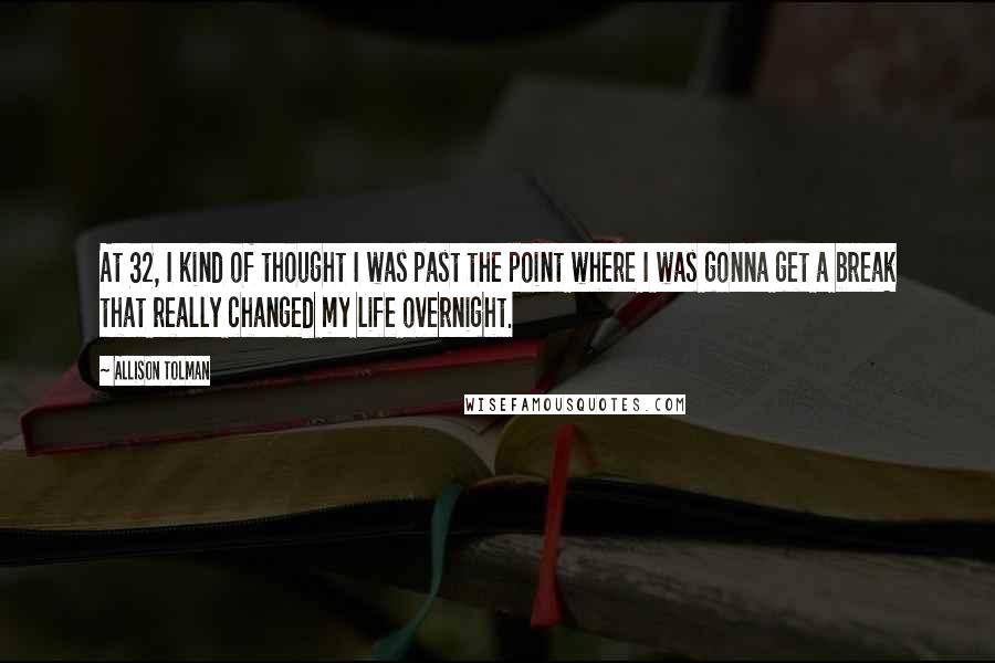 Allison Tolman Quotes: At 32, I kind of thought I was past the point where I was gonna get a break that really changed my life overnight.