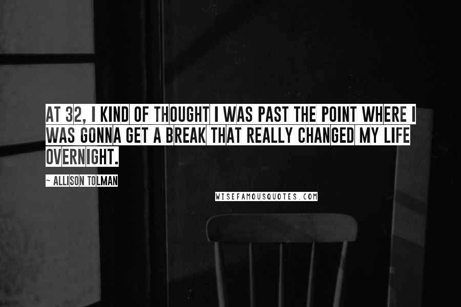 Allison Tolman Quotes: At 32, I kind of thought I was past the point where I was gonna get a break that really changed my life overnight.