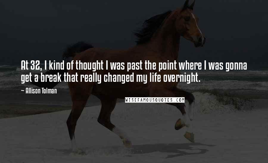 Allison Tolman Quotes: At 32, I kind of thought I was past the point where I was gonna get a break that really changed my life overnight.