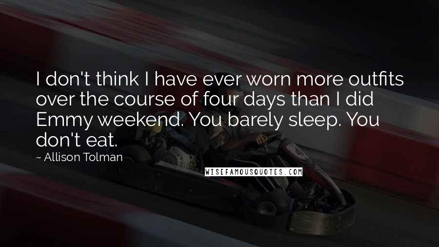 Allison Tolman Quotes: I don't think I have ever worn more outfits over the course of four days than I did Emmy weekend. You barely sleep. You don't eat.