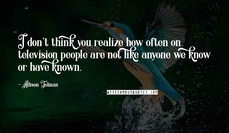 Allison Tolman Quotes: I don't think you realize how often on television people are not like anyone we know or have known.