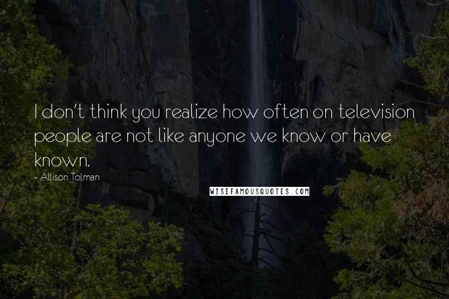 Allison Tolman Quotes: I don't think you realize how often on television people are not like anyone we know or have known.