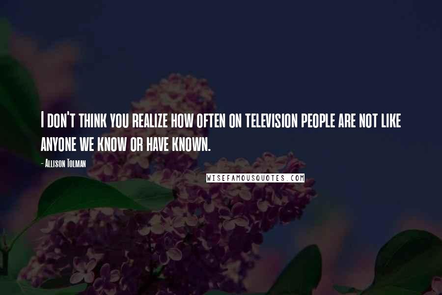 Allison Tolman Quotes: I don't think you realize how often on television people are not like anyone we know or have known.