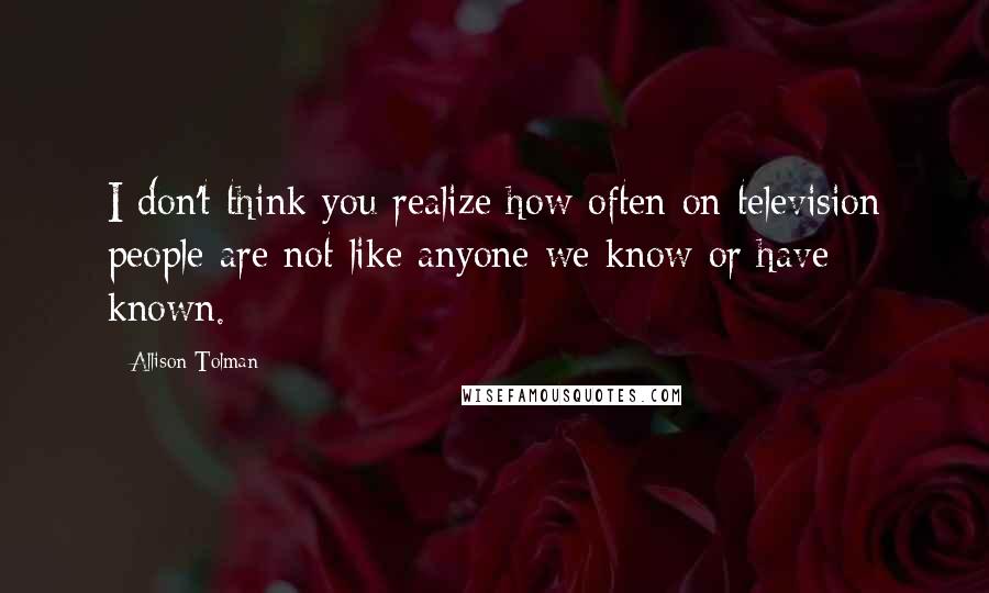 Allison Tolman Quotes: I don't think you realize how often on television people are not like anyone we know or have known.