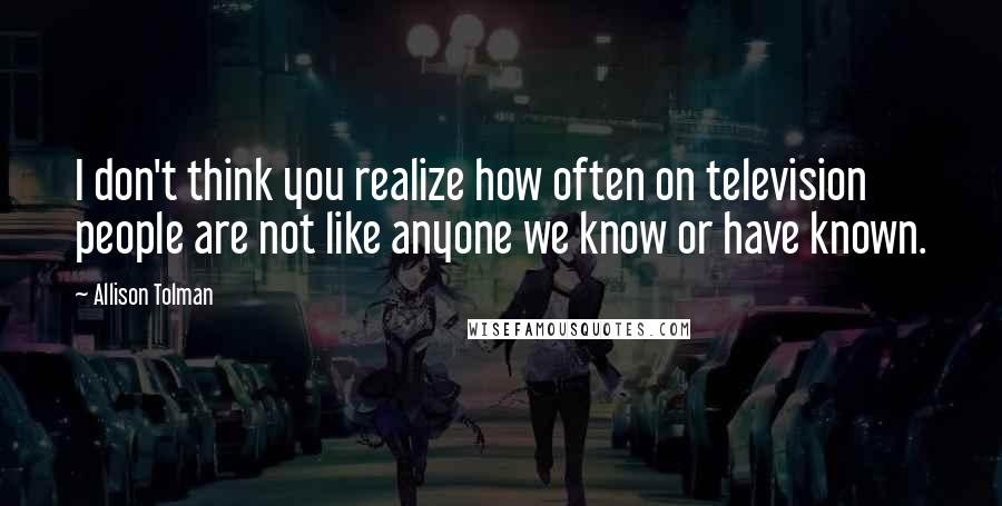 Allison Tolman Quotes: I don't think you realize how often on television people are not like anyone we know or have known.